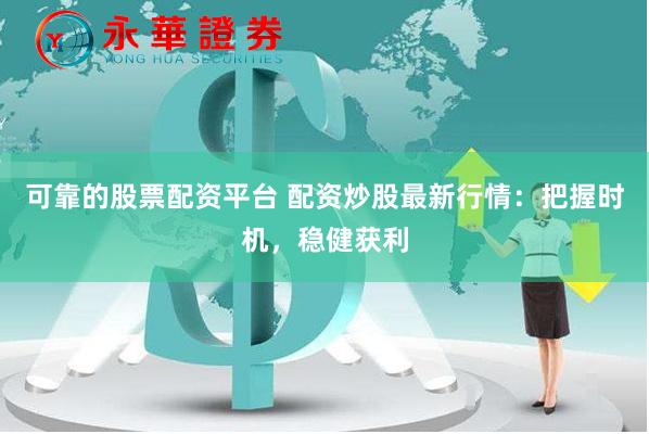 可靠的股票配资平台 配资炒股最新行情：把握时机，稳健获利