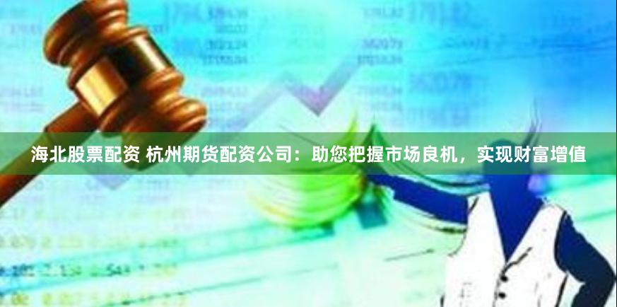 海北股票配资 杭州期货配资公司：助您把握市场良机，实现财富增值