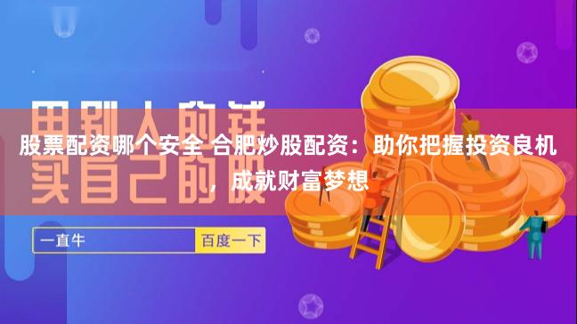 股票配资哪个安全 合肥炒股配资：助你把握投资良机，成就财富梦想