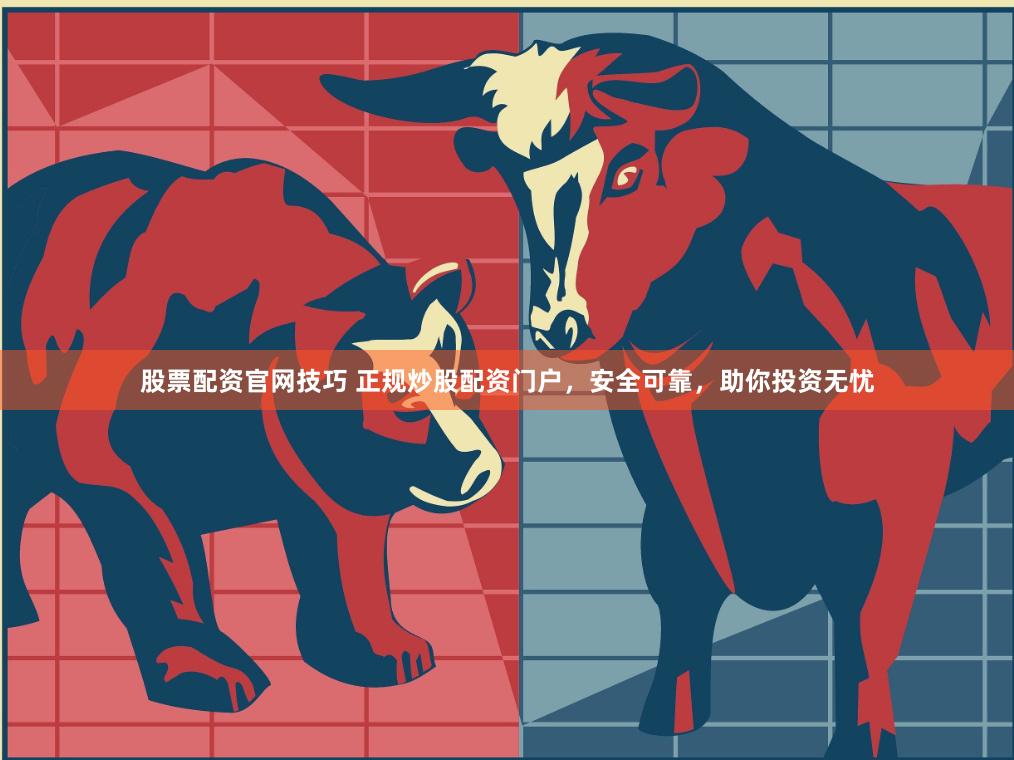 股票配资官网技巧 正规炒股配资门户，安全可靠，助你投资无忧