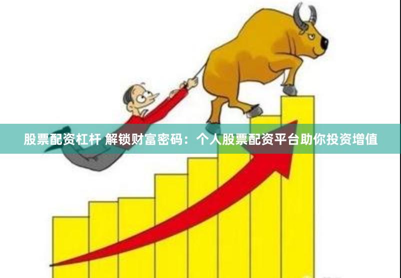 股票配资杠杆 解锁财富密码：个人股票配资平台助你投资增值