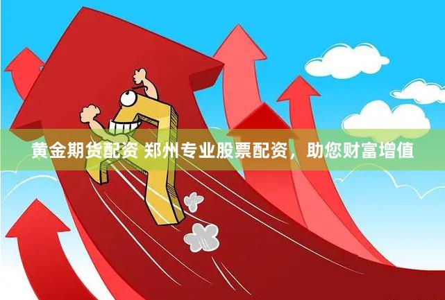黄金期货配资 郑州专业股票配资，助您财富增值