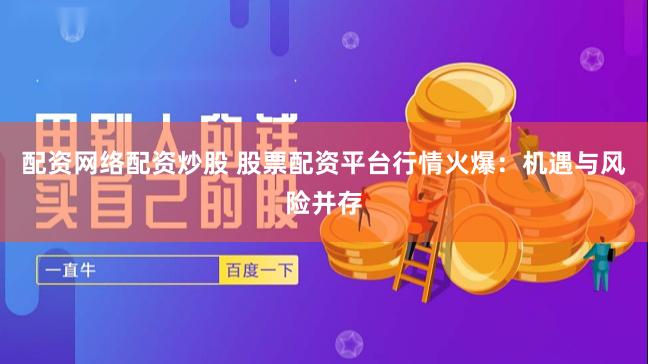 配资网络配资炒股 股票配资平台行情火爆：机遇与风险并存