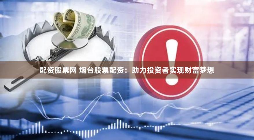配资股票网 烟台股票配资：助力投资者实现财富梦想