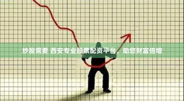 炒股需要 西安专业股票配资平台，助您财富倍增