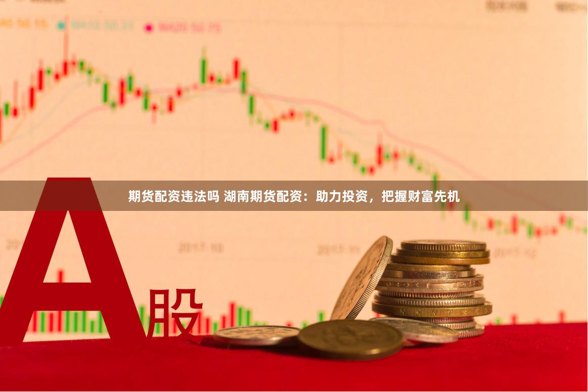 期货配资违法吗 湖南期货配资：助力投资，把握财富先机