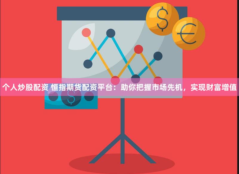 个人炒股配资 恒指期货配资平台：助你把握市场先机，实现财富增值