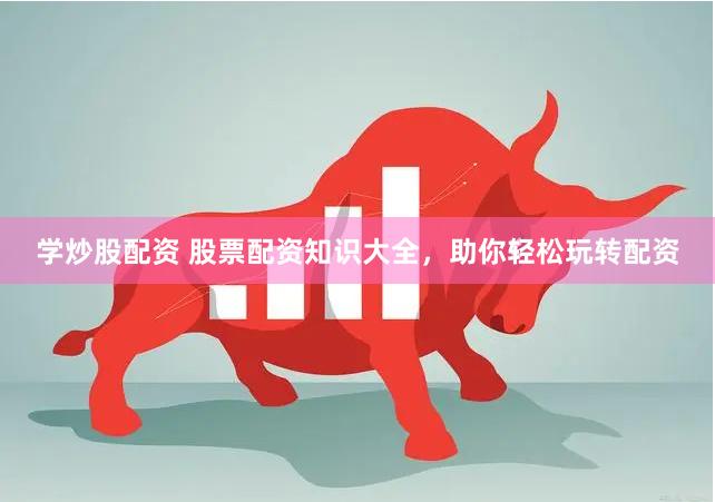 学炒股配资 股票配资知识大全，助你轻松玩转配资