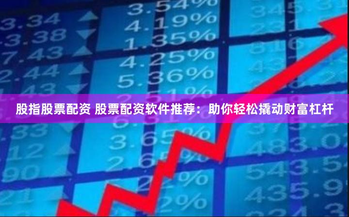 股指股票配资 股票配资软件推荐：助你轻松撬动财富杠杆
