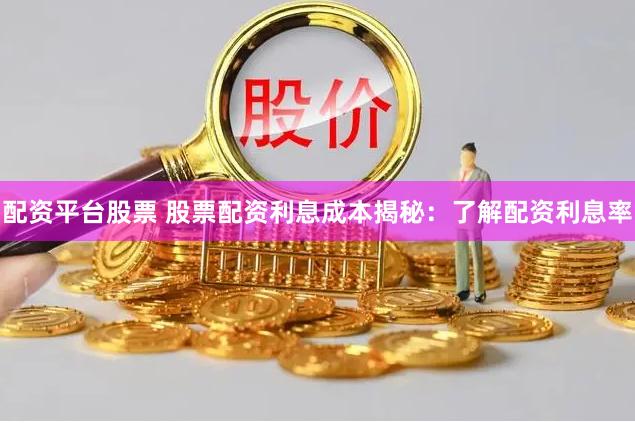 配资平台股票 股票配资利息成本揭秘：了解配资利息率