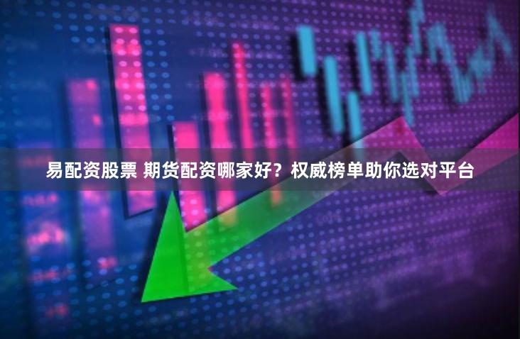 易配资股票 期货配资哪家好？权威榜单助你选对平台