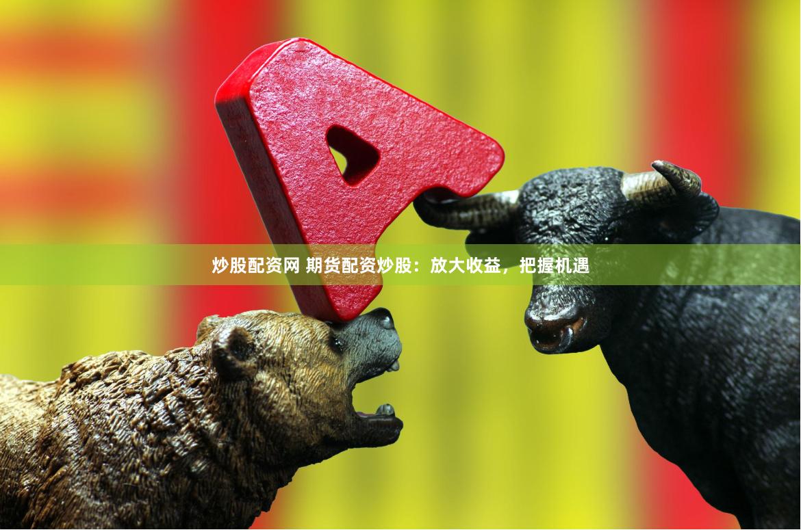 炒股配资网 期货配资炒股：放大收益，把握机遇