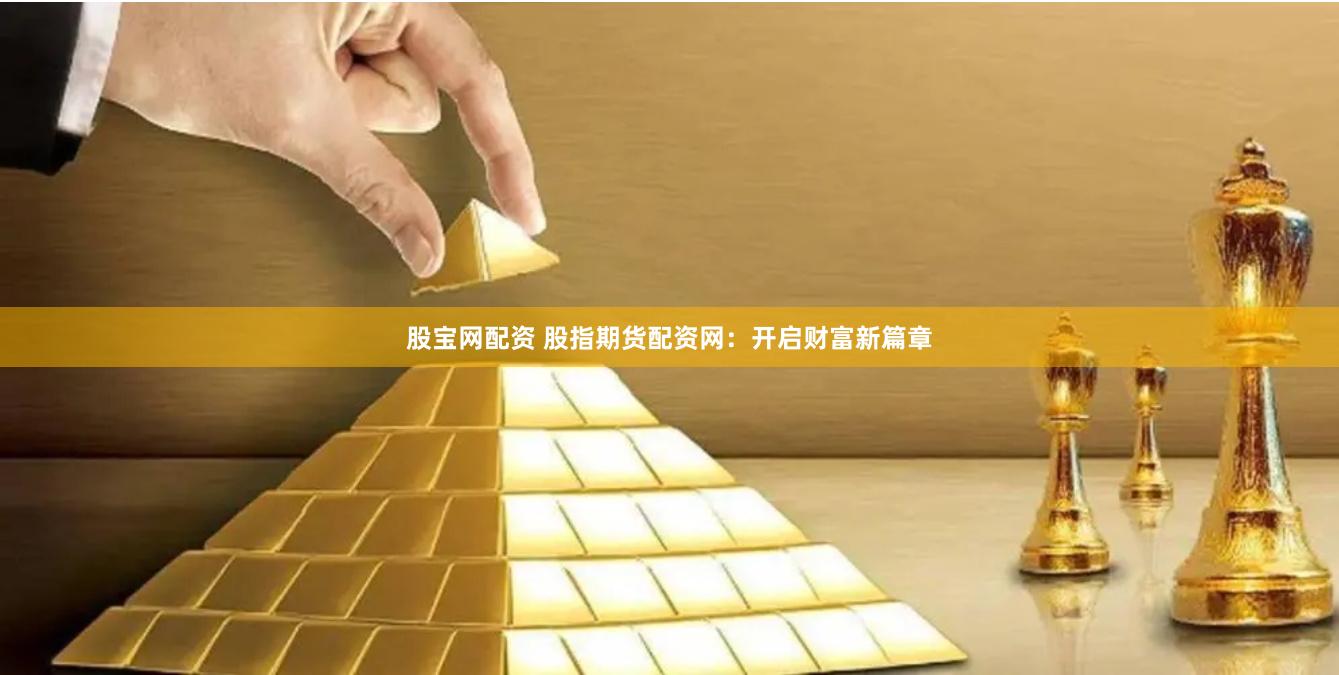 股宝网配资 股指期货配资网：开启财富新篇章