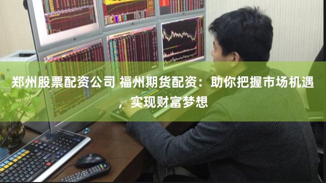 郑州股票配资公司 福州期货配资：助你把握市场机遇，实现财富梦想