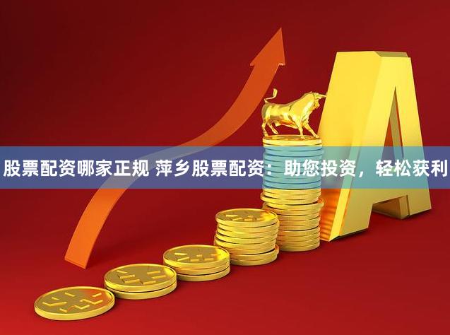 股票配资哪家正规 萍乡股票配资：助您投资，轻松获利
