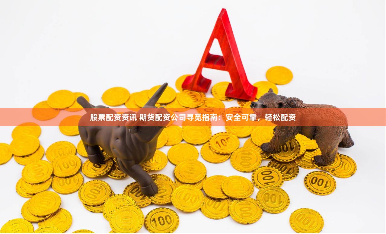 股票配资资讯 期货配资公司寻觅指南：安全可靠，轻松配资
