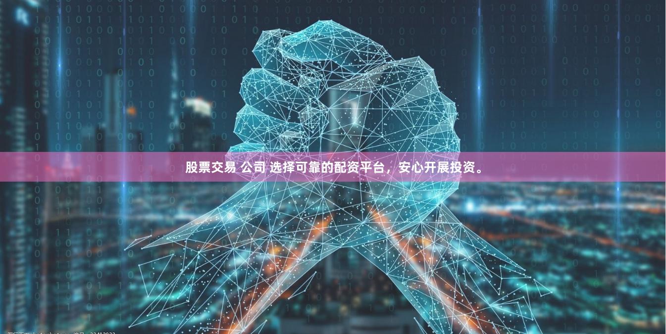 股票交易 公司 选择可靠的配资平台，安心开展投资。