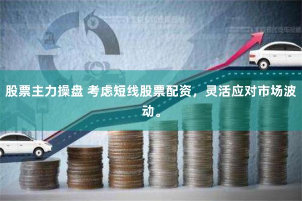股票主力操盘 考虑短线股票配资，灵活应对市场波动。