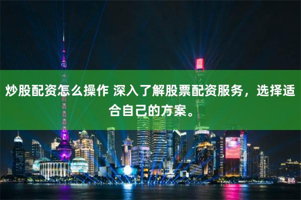 炒股配资怎么操作 深入了解股票配资服务，选择适合自己的方案。