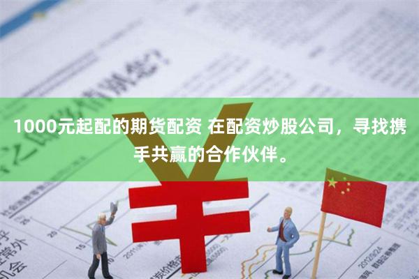 1000元起配的期货配资 在配资炒股公司，寻找携手共赢的合作伙伴。