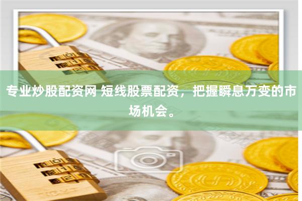 专业炒股配资网 短线股票配资，把握瞬息万变的市场机会。