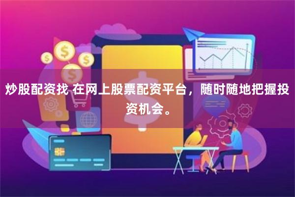炒股配资找 在网上股票配资平台，随时随地把握投资机会。