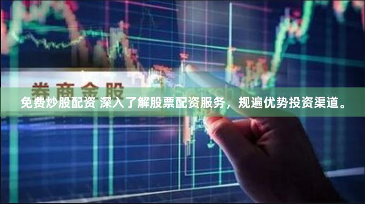 免费炒股配资 深入了解股票配资服务，规遍优势投资渠道。