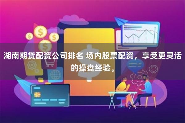湖南期货配资公司排名 场内股票配资，享受更灵活的操盘经验。