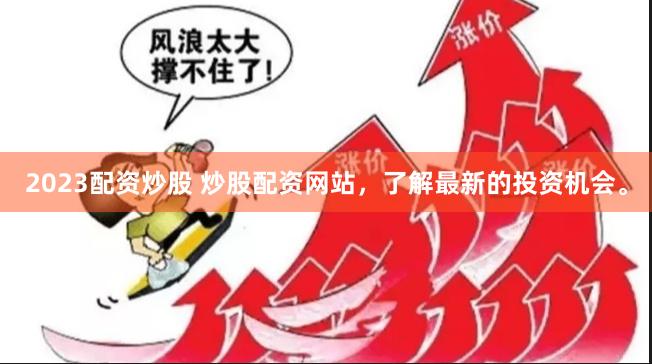 2023配资炒股 炒股配资网站，了解最新的投资机会。