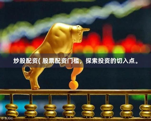 炒股配资( 股票配资门槛，探索投资的切入点。
