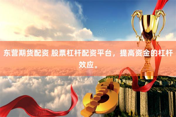 东营期货配资 股票杠杆配资平台，提高资金的杠杆效应。