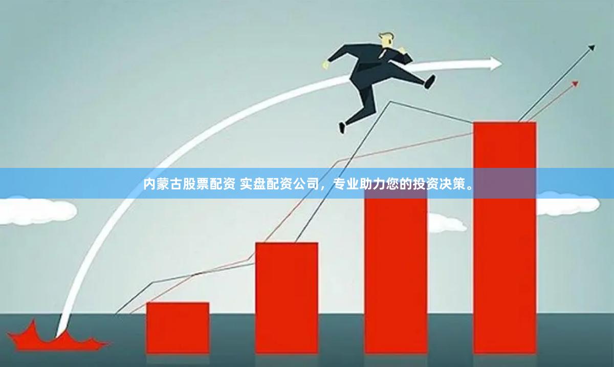 内蒙古股票配资 实盘配资公司，专业助力您的投资决策。