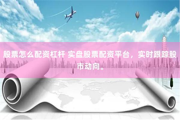 股票怎么配资杠杆 实盘股票配资平台，实时跟踪股市动向。
