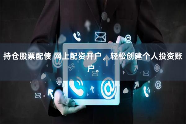 持仓股票配债 网上配资开户，轻松创建个人投资账户。