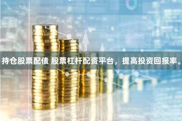 持仓股票配债 股票杠杆配资平台，提高投资回报率。