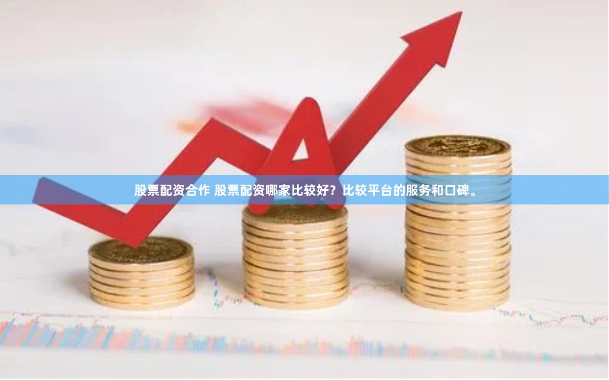 股票配资合作 股票配资哪家比较好？比较平台的服务和口碑。