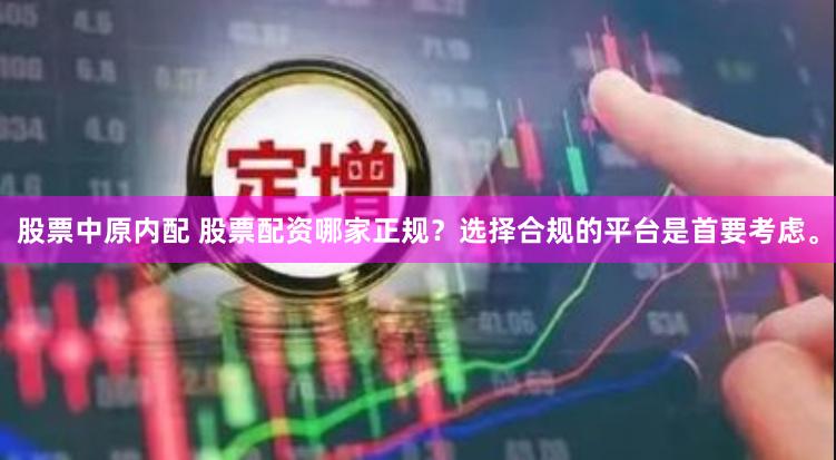 股票中原内配 股票配资哪家正规？选择合规的平台是首要考虑。