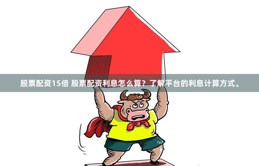 股票配资15倍 股票配资利息怎么算？了解平台的利息计算方式。