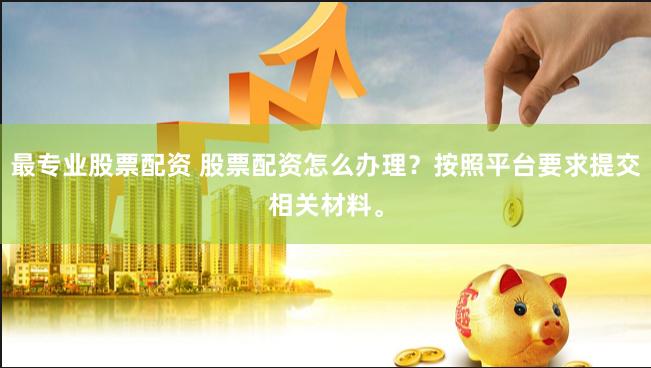 最专业股票配资 股票配资怎么办理？按照平台要求提交相关材料。