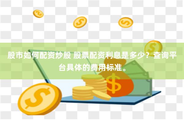 股市如何配资炒股 股票配资利息是多少？查询平台具体的费用标准。
