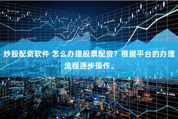 炒股配资软件 怎么办理股票配资？根据平台的办理流程逐步操作。