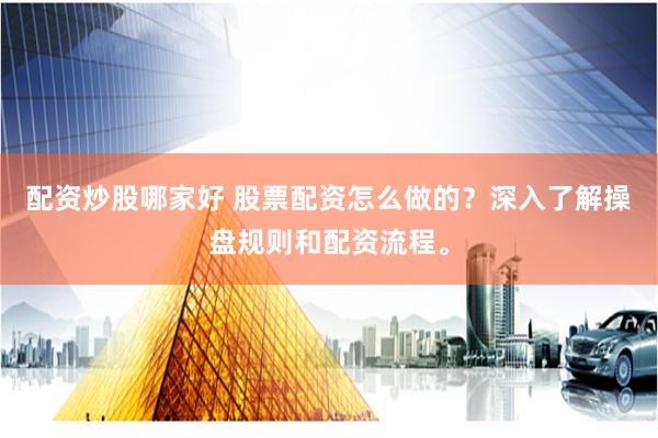 配资炒股哪家好 股票配资怎么做的？深入了解操盘规则和配资流程。