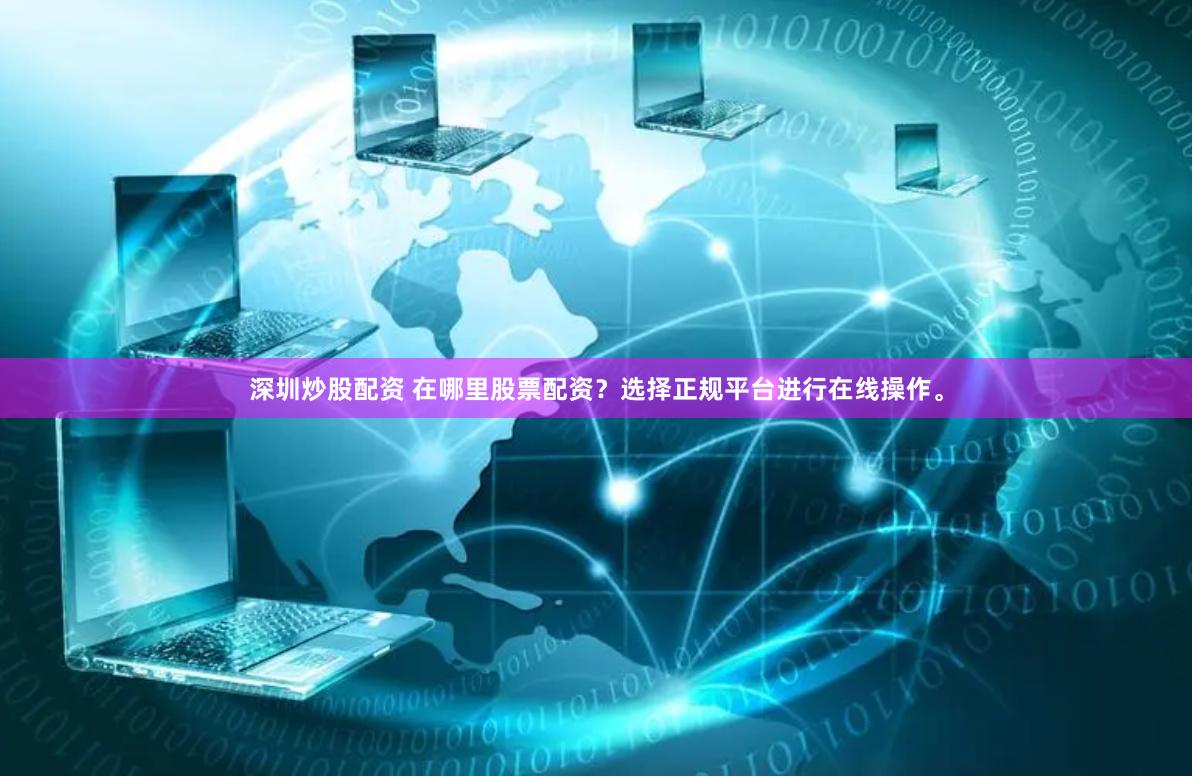 深圳炒股配资 在哪里股票配资？选择正规平台进行在线操作。