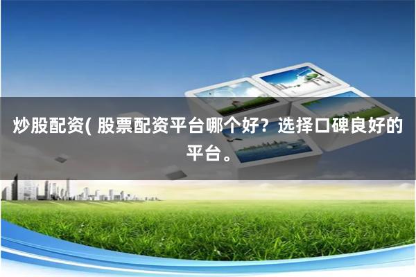 炒股配资( 股票配资平台哪个好？选择口碑良好的平台。