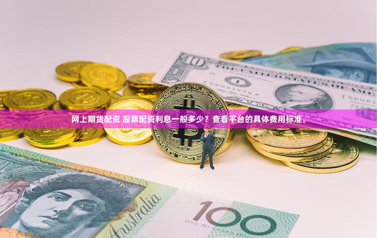 网上期货配资 股票配资利息一般多少？查看平台的具体费用标准。
