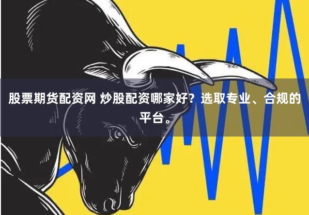 股票期货配资网 炒股配资哪家好？选取专业、合规的平台。