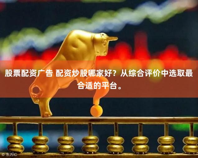 股票配资广告 配资炒股哪家好？从综合评价中选取最合适的平台。