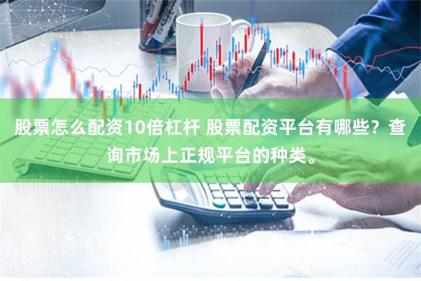 股票怎么配资10倍杠杆 股票配资平台有哪些？查询市场上正规平台的种类。