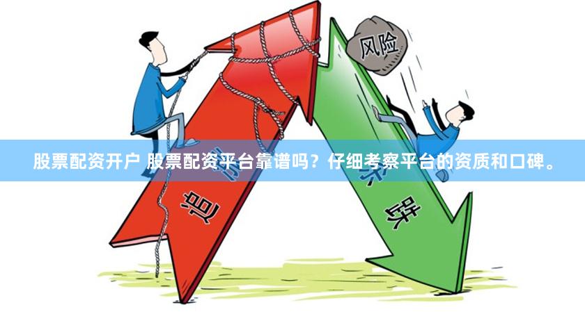 股票配资开户 股票配资平台靠谱吗？仔细考察平台的资质和口碑。
