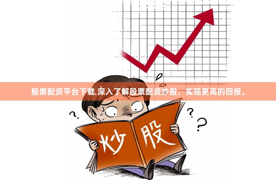 股票配资平台下载 深入了解股票配资炒股，实现更高的回报。